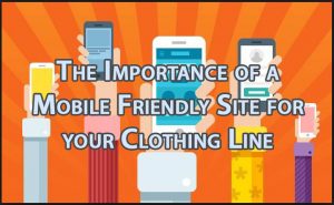 The Importance of a Mobile Friendly Site for your Clothing Line